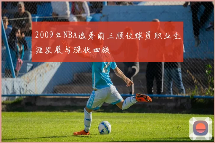2009年NBA选秀前三顺位球员职业生涯发展与现状回顾