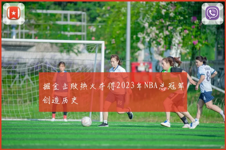 掘金击败热火夺得2023年NBA总冠军创造历史