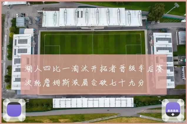 湖人四比一淘汰开拓者晋级季后赛次轮詹姆斯浓眉合砍七十九分