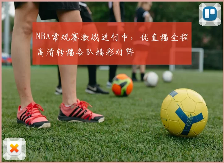 NBA常规赛激战进行中，优直播全程高清转播各队精彩对阵