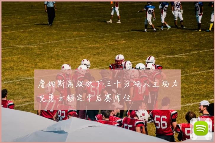 詹姆斯高效砍下三十分湖人主场力克勇士锁定季后赛席位