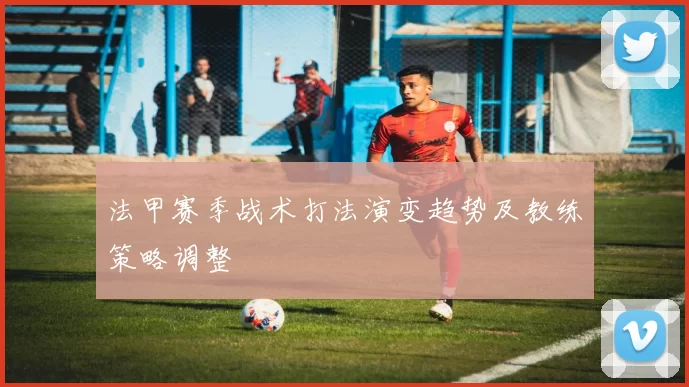 法甲赛季战术打法演变趋势及教练策略调整