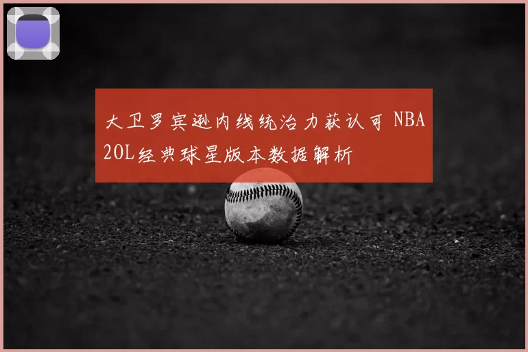大卫罗宾逊内线统治力获认可 NBA2OL经典球星版本数据解析