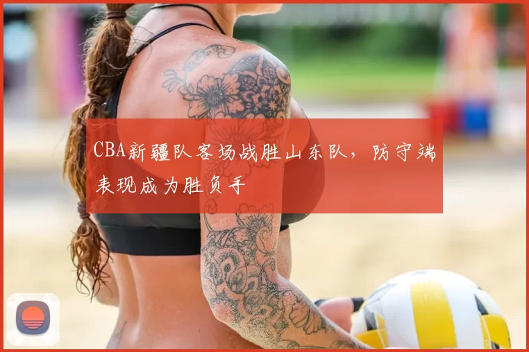 CBA新疆队客场战胜山东队,防守端表现成为胜负手