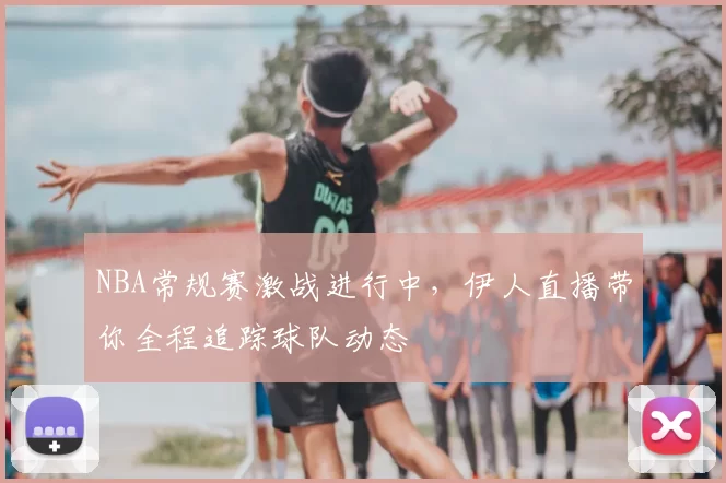NBA常规赛激战进行中，伊人直播带你全程追踪球队动态