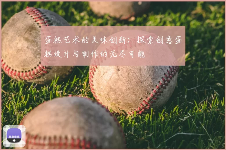 蛋糕艺术的美味创新：探索创意蛋糕设计与制作的无尽可能