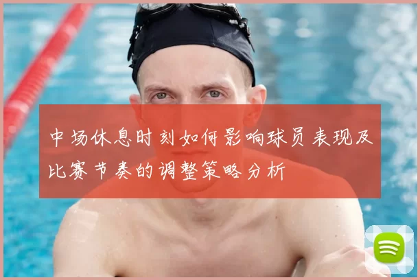 中场休息时刻如何影响球员表现及比赛节奏的调整策略分析