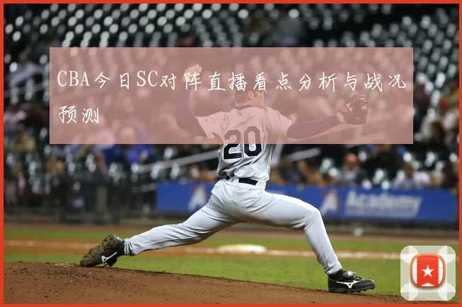 CBA今日SC对阵直播看点分析与战况预测