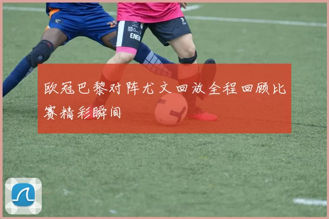 欧冠巴黎对阵尤文回放全程回顾比赛精彩瞬间
