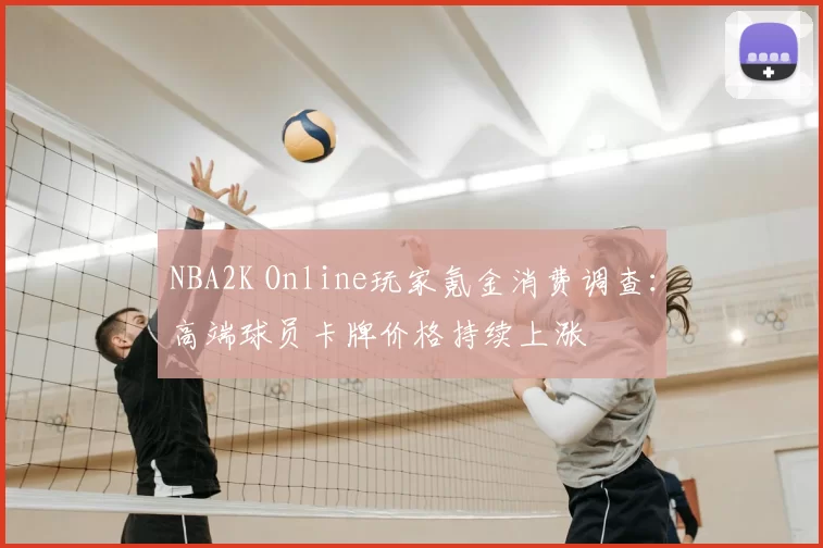 NBA2K Online玩家氪金消费调查:高端球员卡牌价格持续上涨