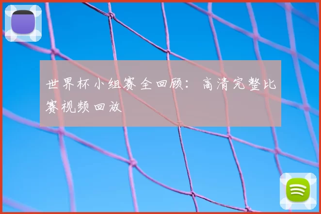 世界杯小组赛全回顾：高清完整比赛视频回放