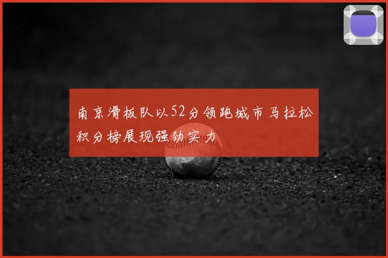 南京滑板队以52分领跑城市马拉松积分榜展现强劲实力