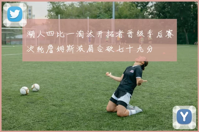 湖人四比一淘汰开拓者晋级季后赛次轮詹姆斯浓眉合砍七十九分