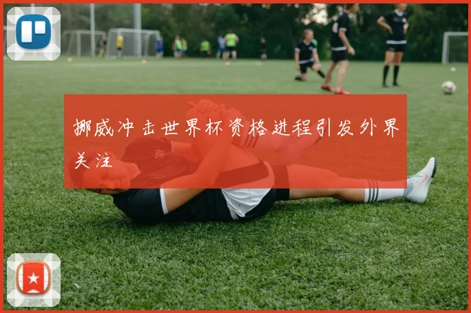 挪威冲击世界杯资格进程引发外界关注