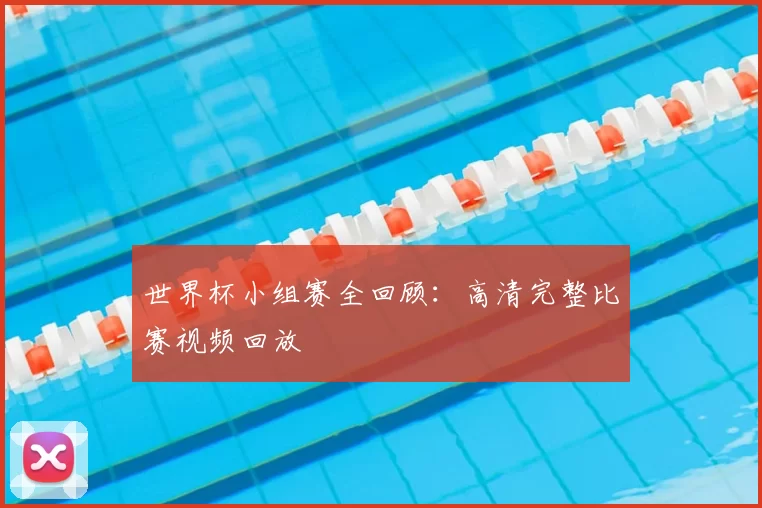 世界杯小组赛全回顾:高清完整比赛视频回放