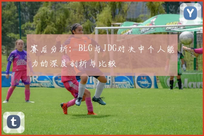 赛后分析:BLG与JDG对决中个人能力的深度剖析与比较