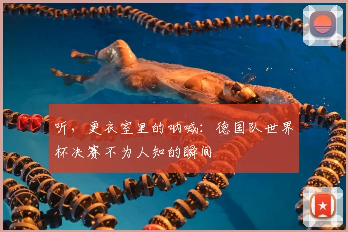 听，更衣室里的呐喊：德国队世界杯决赛不为人知的瞬间