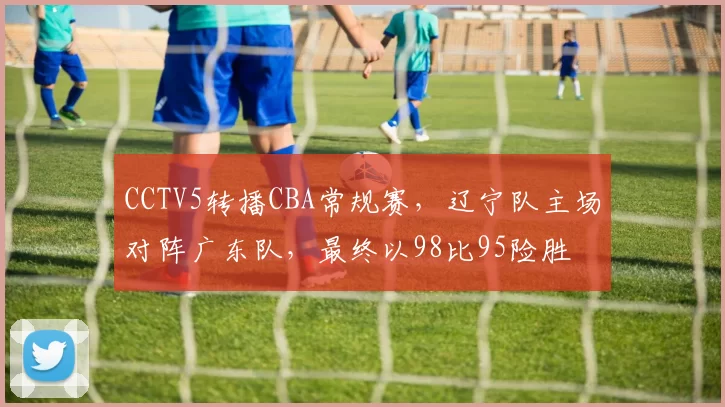 CCTV5转播CBA常规赛，辽宁队主场对阵广东队，最终以98比95险胜