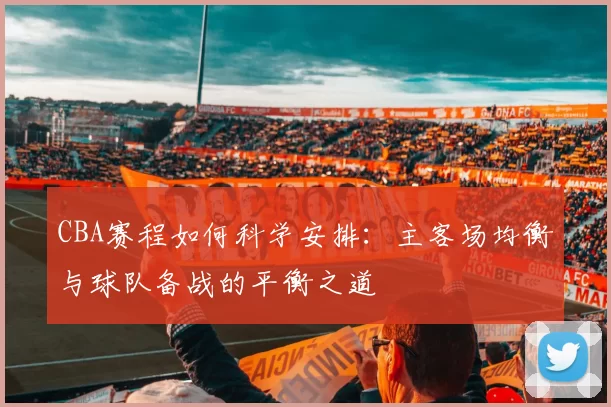 CBA赛程如何科学安排：主客场均衡与球队备战的平衡之道