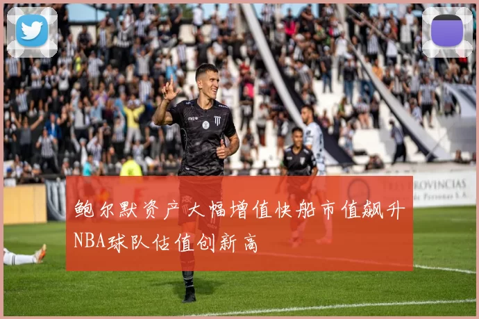 鲍尔默资产大幅增值快船市值飙升NBA球队估值创新高