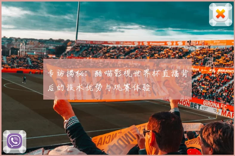专访揭秘:酷喵影视世界杯直播背后的技术优势与观赛体验