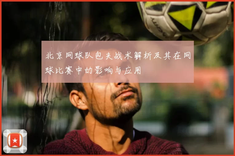 北京网球队包夹战术解析及其在网球比赛中的影响与应用