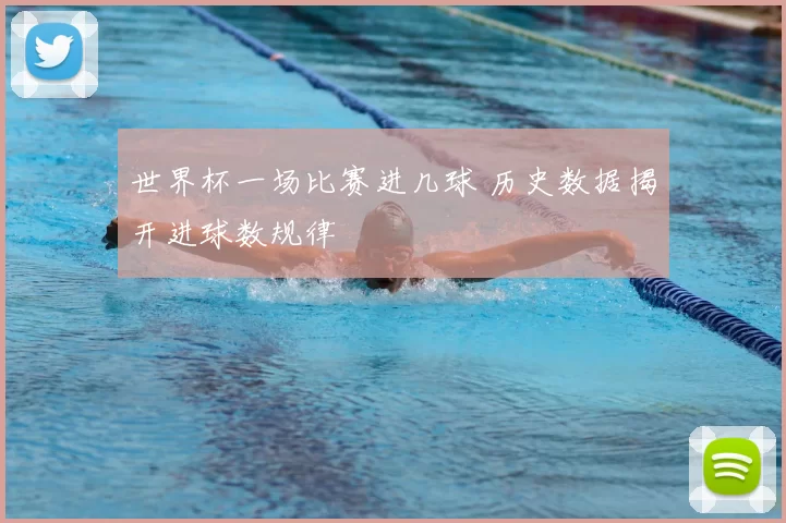 世界杯一场比赛进几球 历史数据揭开进球数规律