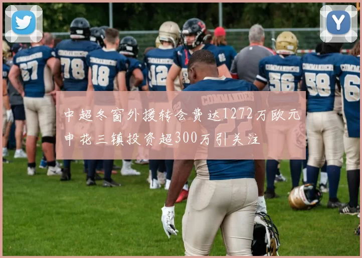 中超冬窗外援转会费达1272万欧元申花三镇投资超300万引关注