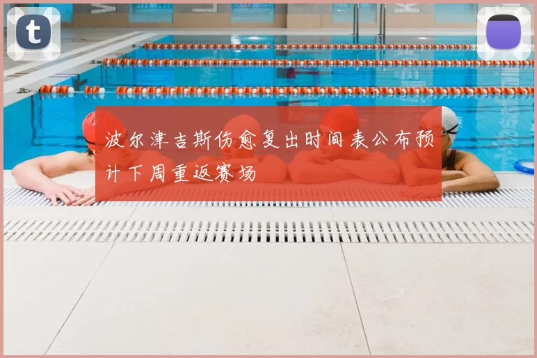 波尔津吉斯伤愈复出时间表公布预计下周重返赛场