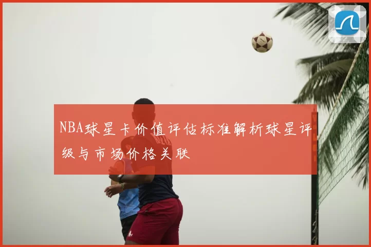 NBA球星卡价值评估标准解析球星评级与市场价格关联