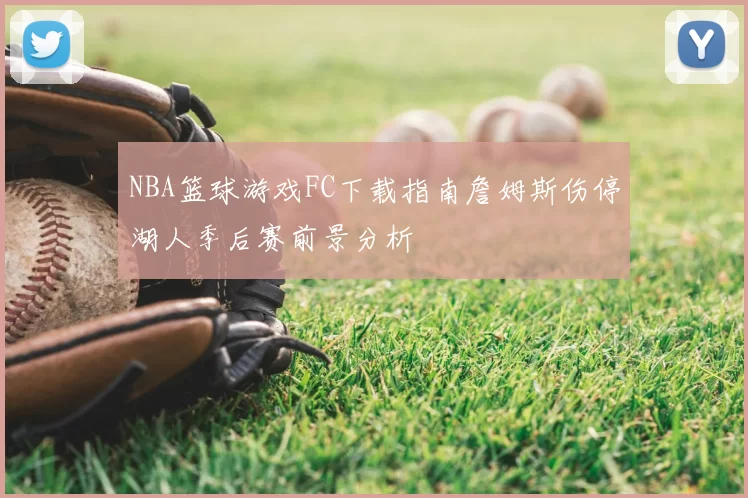NBA篮球游戏FC下载指南詹姆斯伤停湖人季后赛前景分析