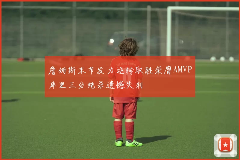 詹姆斯末节发力逆转取胜荣膺AMVP库里三分绝杀遗憾失利