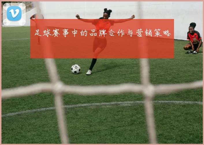 足球赛事中的品牌合作与营销策略