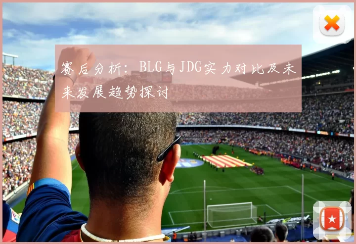 赛后分析:BLG与JDG实力对比及未来发展趋势探讨