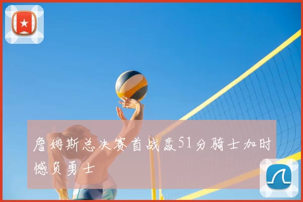 詹姆斯总决赛首战轰51分骑士加时憾负勇士