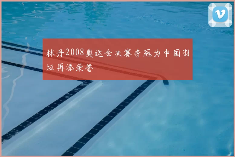 林丹2008奥运会决赛夺冠为中国羽坛再添荣誉