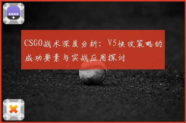 CSGO战术深度分析：V5快攻策略的成功要素与实战应用探讨