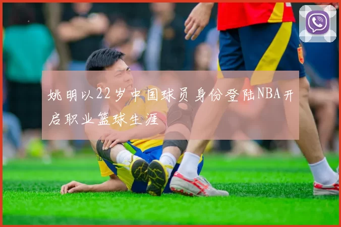姚明以22岁中国球员身份登陆NBA开启职业篮球生涯