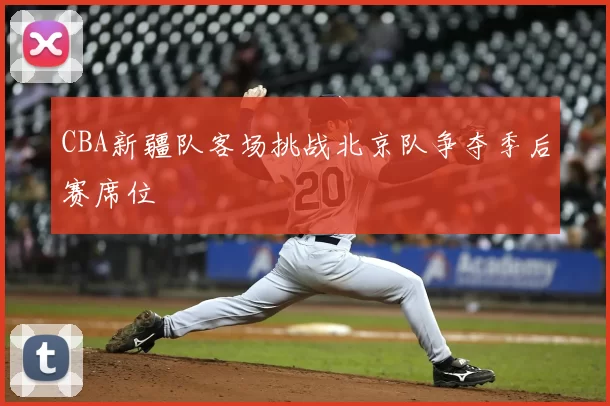 CBA新疆队客场挑战北京队争夺季后赛席位