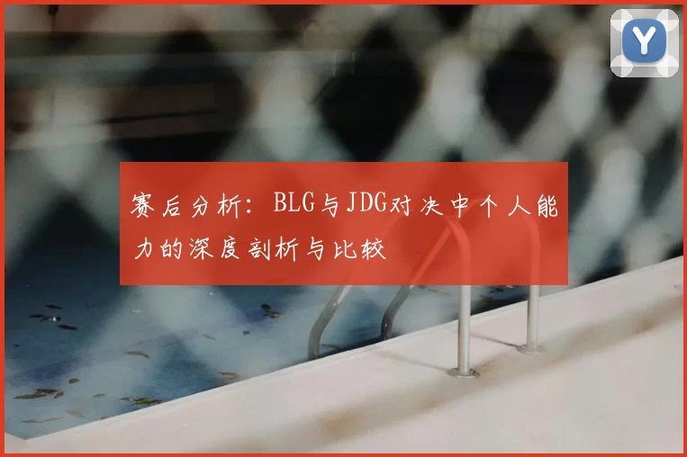 赛后分析:BLG与JDG对决中个人能力的深度剖析与比较