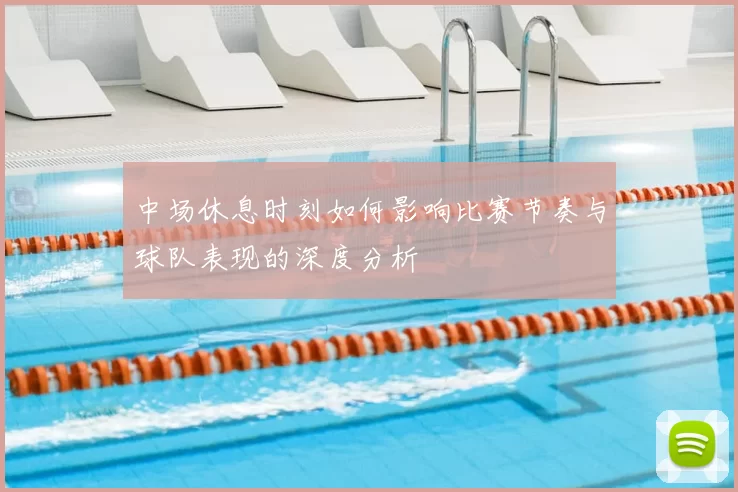 中场休息时刻如何影响比赛节奏与球队表现的深度分析