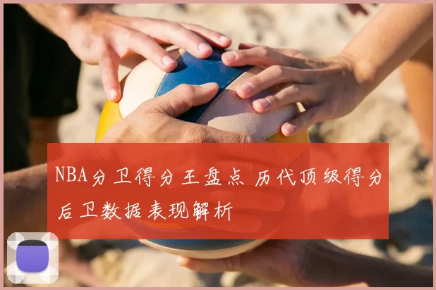 NBA分卫得分王盘点 历代顶级得分后卫数据表现解析