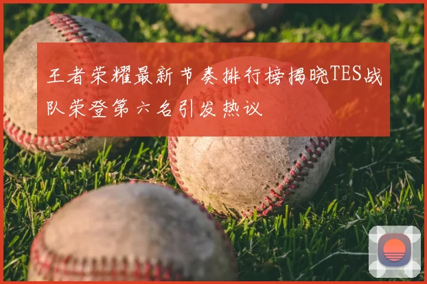 王者荣耀最新节奏排行榜揭晓TES战队荣登第六名引发热议