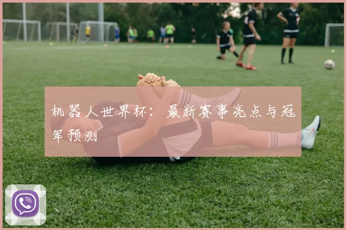 机器人世界杯：最新赛事亮点与冠军预测