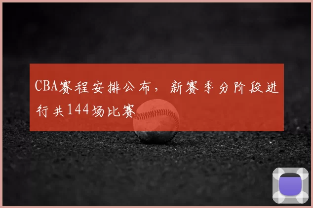 CBA赛程安排公布，新赛季分阶段进行共144场比赛