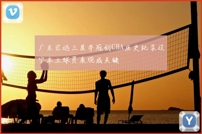 广东宏远三度夺冠创CBA历史纪录辽宁本土球员表现成关键