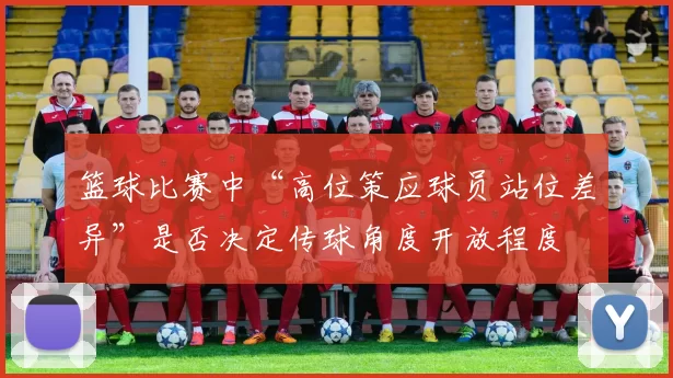 篮球比赛中“高位策应球员站位差异”是否决定传球角度开放程度