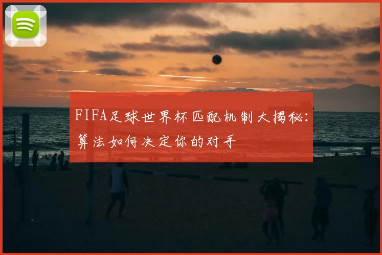 FIFA足球世界杯匹配机制大揭秘:算法如何决定你的对手