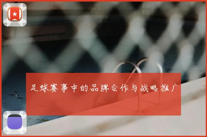 足球赛事中的品牌合作与战略推广