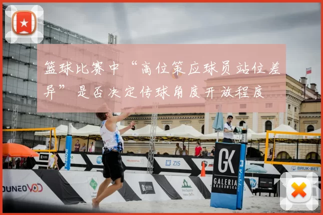 篮球比赛中“高位策应球员站位差异”是否决定传球角度开放程度